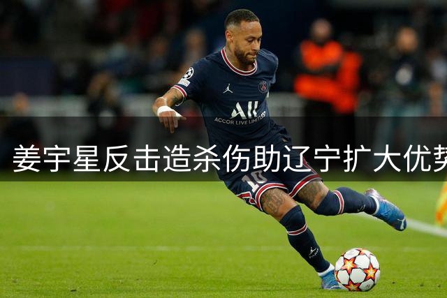 姜宇星反击造杀伤助辽宁扩大优势至8分